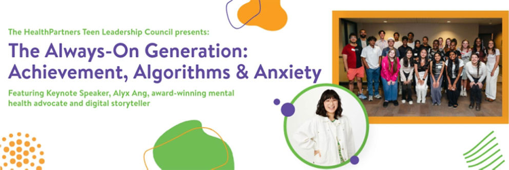 Even promo that says, The HealthPartners Teen Leadership Council presents: “The Always-On Generation: Achievement, Algorithms & Anxiety” featuring Keynote Speaker Alyx Ang, award-winning mental health advocate and digital storyteller.